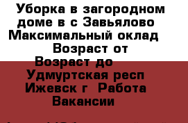 Уборка в загородном доме в с.Завьялово › Максимальный оклад ­ 8 000 › Возраст от ­ 25 › Возраст до ­ 60 - Удмуртская респ., Ижевск г. Работа » Вакансии   